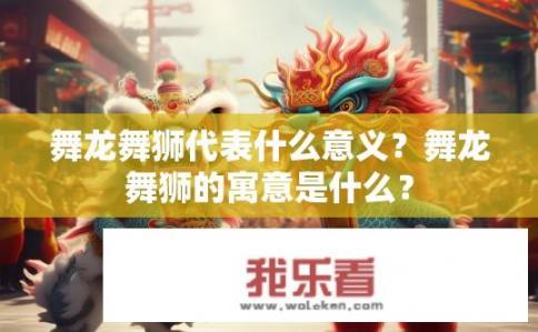 舞龙舞狮代表什么意义？舞龙舞狮的寓意是什么？
