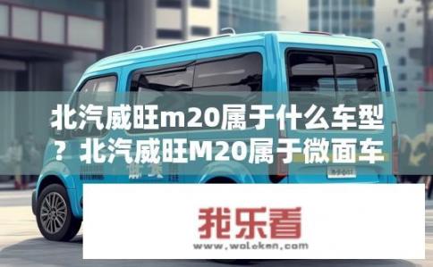 北汽威旺m20属于什么车型?北汽威旺M20属于微面车型。 北汽威旺m20属于什么车型?北汽威旺M20属于微面车型。