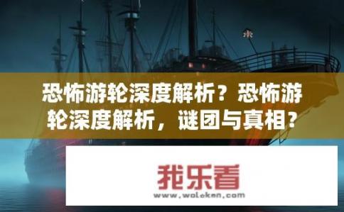恐怖游轮深度解析？恐怖游轮深度解析，谜团与真相？