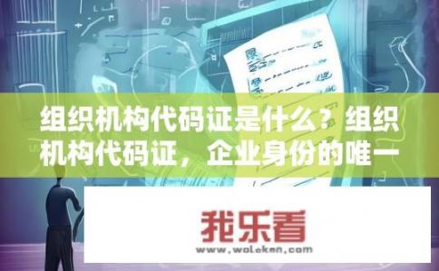 组织机构代码证是什么？组织机构代码证，企业身份的唯一标识吗？