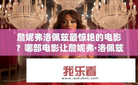 詹妮弗洛佩兹最惊艳的电影？哪部电影让詹妮弗·洛佩兹惊艳全场？