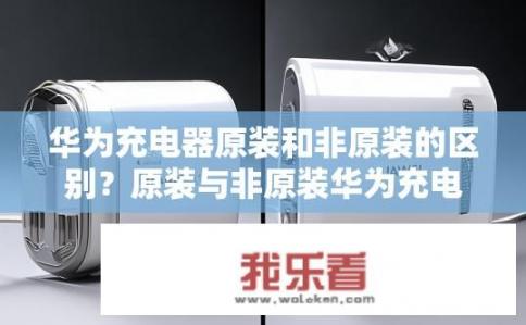 华为充电器原装和非原装的区别？原装与非原装华为充电器有何不同？