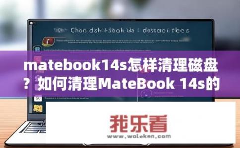 matebook14s怎样清理磁盘？如何清理MateBook 14s的磁盘空间？