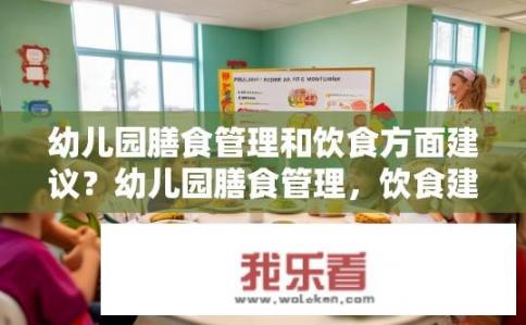 幼儿园膳食管理和饮食方面建议？幼儿园膳食管理，饮食建议如何更健康？