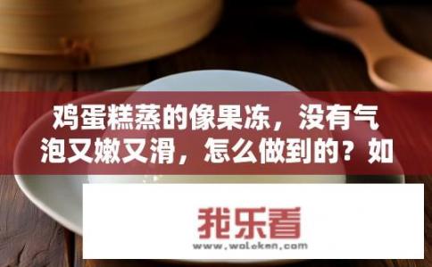 鸡蛋糕蒸的像果冻，没有气泡又嫩又滑，怎么做到的？如何蒸出无气泡嫩滑如冻的鸡蛋糕？