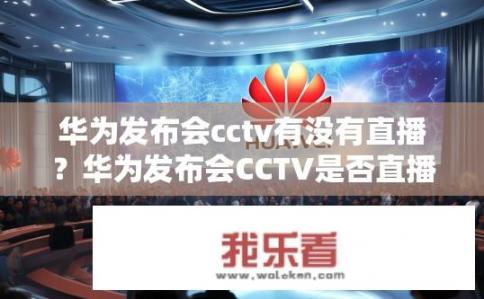 华为发布会cctv有没有直播？华为发布会CCTV是否直播？