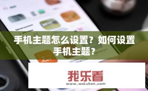 手机主题怎么设置？如何设置手机主题？