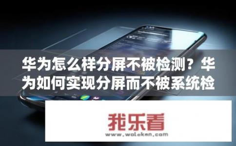 华为怎么样分屏不被检测？华为如何实现分屏而不被系统检测？