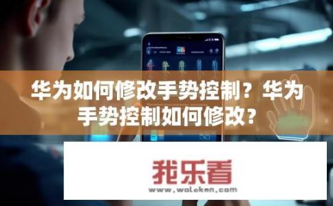 华为如何修改手势控制？华为手势控制如何修改？