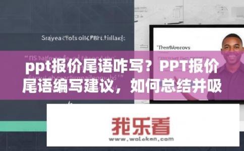ppt报价尾语咋写？PPT报价尾语编写建议，如何总结并吸引客户？
