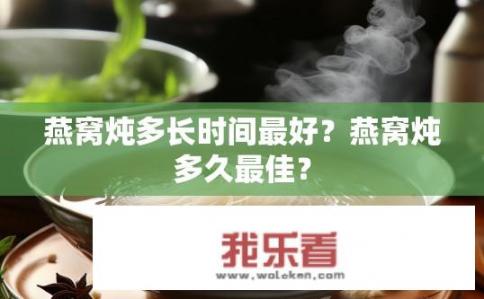 燕窝炖多长时间最好？燕窝炖多久最佳？