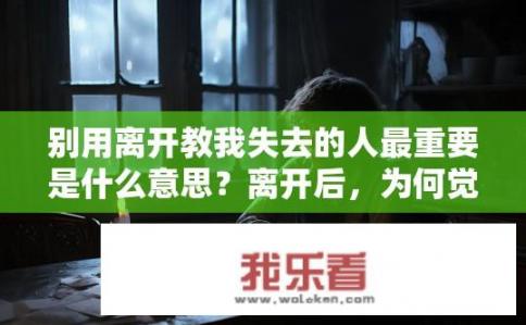 别用离开教我失去的人最重要是什么意思？离开后，为何觉得失去的人最重要？