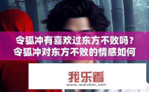 令狐冲有喜欢过东方不败吗？令狐冲对东方不败的情感如何？