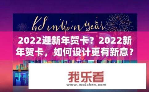 2022迎新年贺卡？2022新年贺卡，如何设计更有新意？
