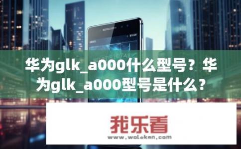 华为glk_a000什么型号？华为glk_a000型号是什么？