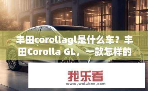 丰田corollagl是什么车？丰田Corolla GL，一款怎样的车型？