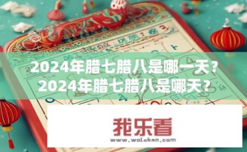 2024年腊七腊八是哪一天？2024年腊七腊八是哪天？