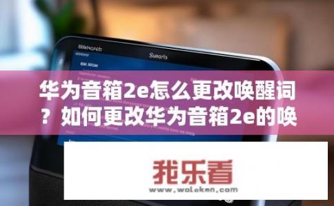 华为音箱2e怎么更改唤醒词？如何更改华为音箱2e的唤醒词？