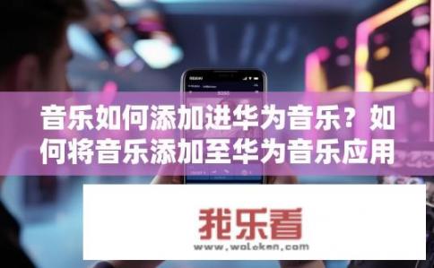 音乐如何添加进华为音乐？如何将音乐添加至华为音乐应用？