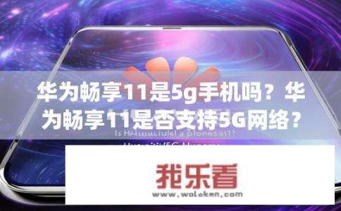 华为畅享11是5g手机吗？华为畅享11是否支持5G网络？