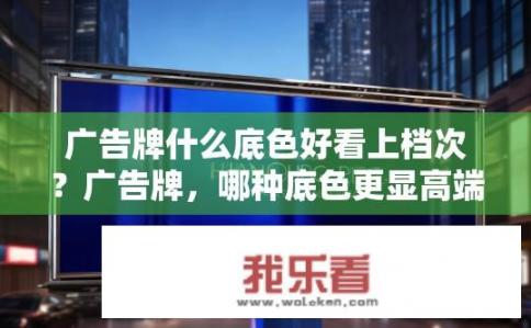 广告牌什么底色好看上档次？广告牌，哪种底色更显高端？