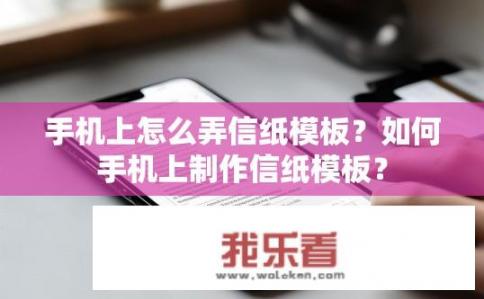 手机上怎么弄信纸模板？如何手机上制作信纸模板？