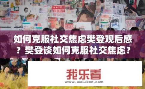 如何克服社交焦虑樊登观后感？樊登谈如何克服社交焦虑？