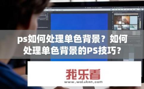 ps如何处理单色背景？如何处理单色背景的PS技巧？