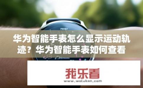 华为智能手表怎么显示运动轨迹？华为智能手表如何查看运动轨迹？