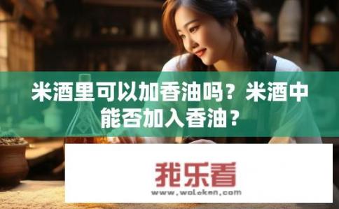 米酒里可以加香油吗？米酒中能否加入香油？