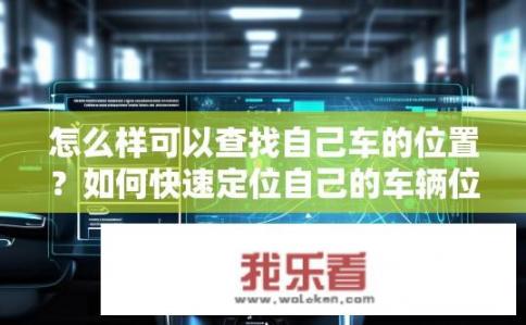 怎么样可以查找自己车的位置？如何快速定位自己的车辆位置？