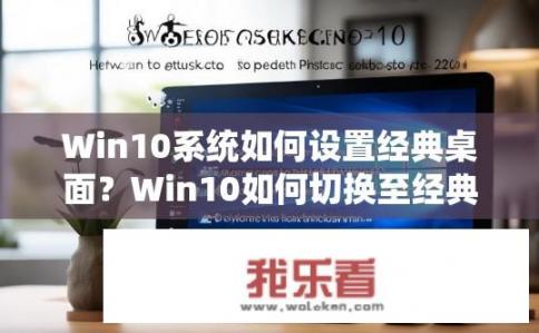 Win10系统如何设置经典桌面？Win10如何切换至经典桌面模式？