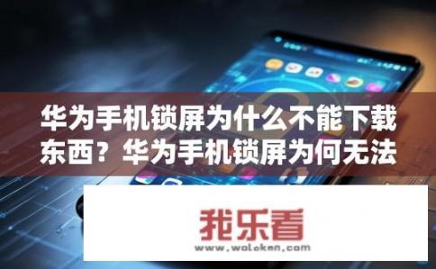 华为手机锁屏为什么不能下载东西？华为手机锁屏为何无法下载内容？