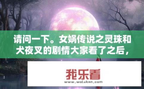 请问一下。女娲传说之灵珠和犬夜叉的剧情大家看了之后，有什么感觉，是不是很相似？女娲灵珠与犬夜叉剧情，相似之处与感受如何？