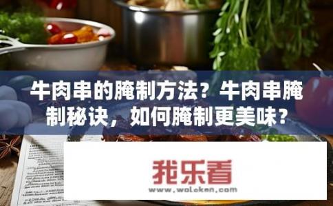 牛肉串的腌制方法？牛肉串腌制秘诀，如何腌制更美味？
