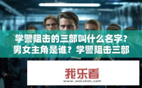 学警阻击的三部叫什么名字？男女主角是谁？学警阻击三部曲，名字揭秘，男女主角是谁？