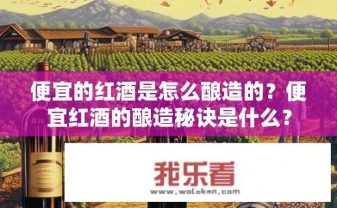 便宜的红酒是怎么酿造的？便宜红酒的酿造秘诀是什么？