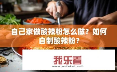 自己家做酸辣粉怎么做？如何自制酸辣粉？