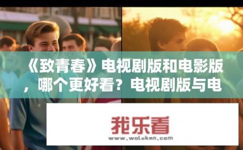 《致青春》电视剧版和电影版，哪个更好看？电视剧版与电影版致青春，哪个更胜一筹？