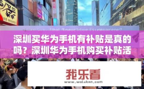 深圳买华为手机有补贴是真的吗？深圳华为手机购买补贴活动是真的吗？，符合您的要求。