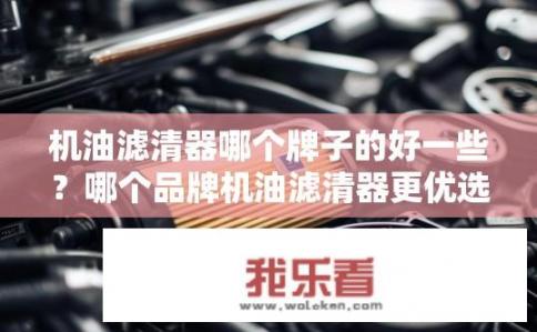 机油滤清器哪个牌子的好一些？哪个品牌机油滤清器更优选？