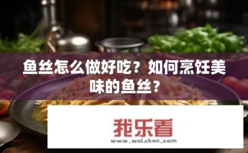鱼丝怎么做好吃？如何烹饪美味的鱼丝？