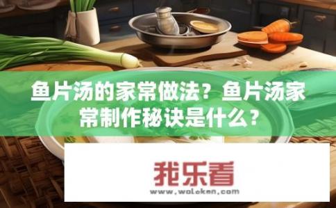 鱼片汤的家常做法？鱼片汤家常制作秘诀是什么？