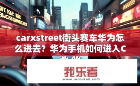 carxstreet街头赛车华为怎么进去？华为手机如何进入CarXStreet街头赛车？