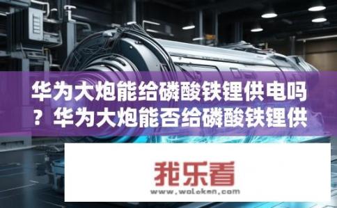 华为大炮能给磷酸铁锂供电吗？华为大炮能否给磷酸铁锂供电？