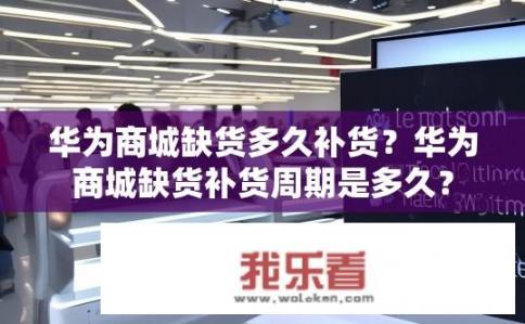 华为商城缺货多久补货？华为商城缺货补货周期是多久？
