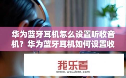 华为蓝牙耳机怎么设置听收音机？华为蓝牙耳机如何设置收听收音机？