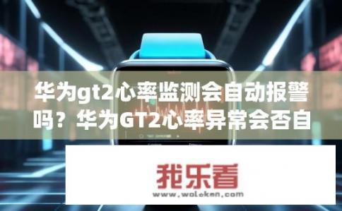 华为gt2心率监测会自动报警吗？华为GT2心率异常会否自动报警？，符合您的要求。