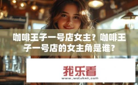 咖啡王子一号店女主？咖啡王子一号店的女主角是谁？