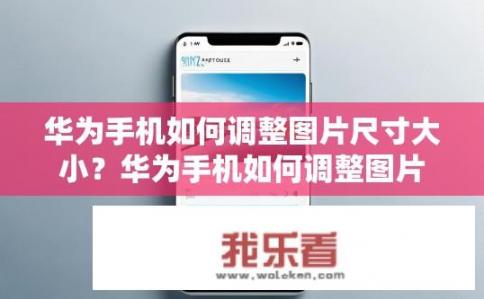 华为手机如何调整图片尺寸大小？华为手机如何调整图片至合适尺寸？